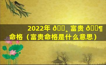 2022年 🕸 富贵 🐶 命格（富贵命格是什么意思）